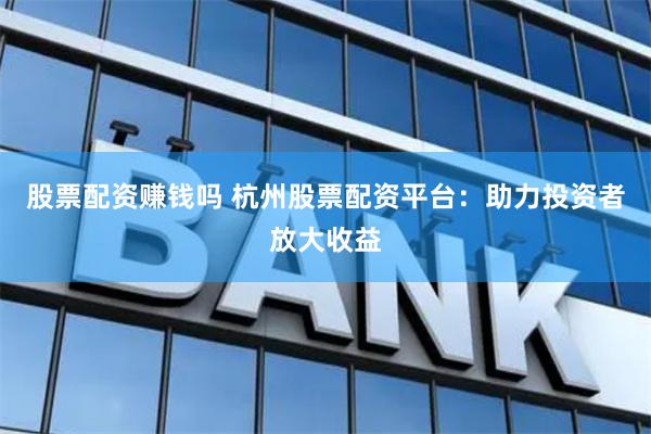 股票配资赚钱吗 杭州股票配资平台：助力投资者放大收益
