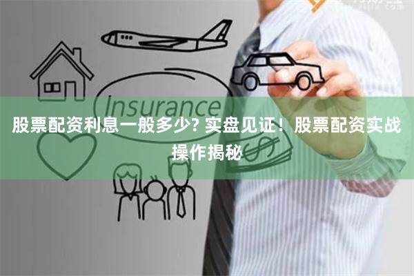 股票配资利息一般多少? 实盘见证！股票配资实战操作揭秘