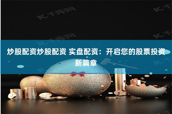 炒股配资炒股配资 实盘配资：开启您的股票投资新篇章