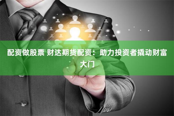 配资做股票 财达期货配资：助力投资者撬动财富大门