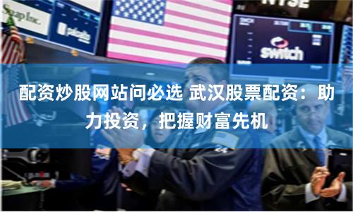 配资炒股网站问必选 武汉股票配资：助力投资，把握财富先机