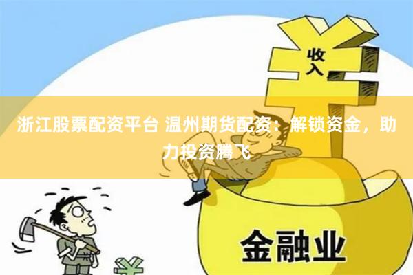 浙江股票配资平台 温州期货配资：解锁资金，助力投资腾飞