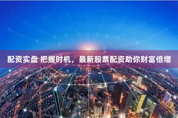 配资实盘 把握时机，最新股票配资助你财富倍增