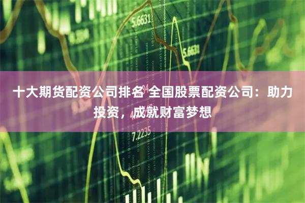 十大期货配资公司排名 全国股票配资公司：助力投资，成就财富梦想