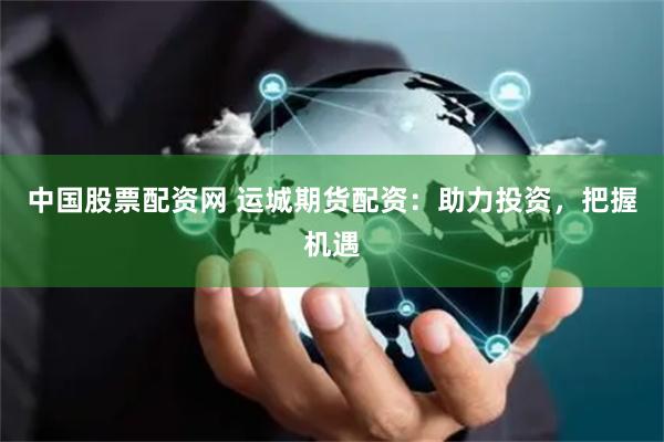 中国股票配资网 运城期货配资：助力投资，把握机遇