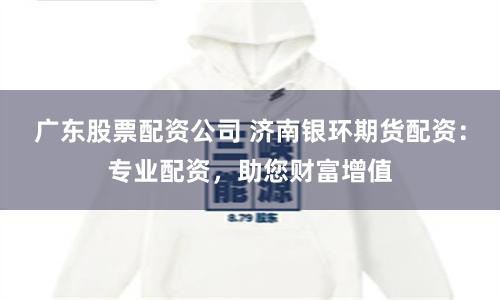 广东股票配资公司 济南银环期货配资：专业配资，助您财富增值