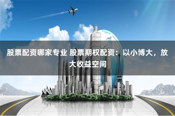 股票配资哪家专业 股票期权配资：以小博大，放大收益空间