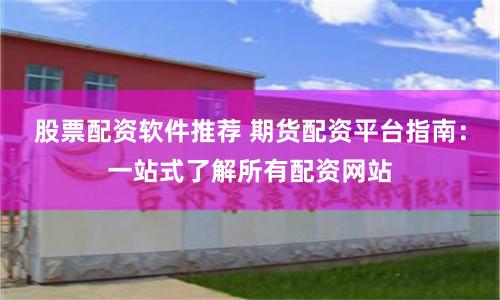 股票配资软件推荐 期货配资平台指南：一站式了解所有配资网站