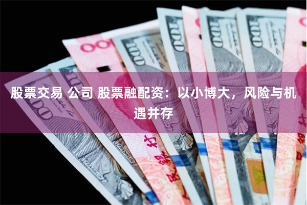股票交易 公司 股票融配资：以小博大，风险与机遇并存