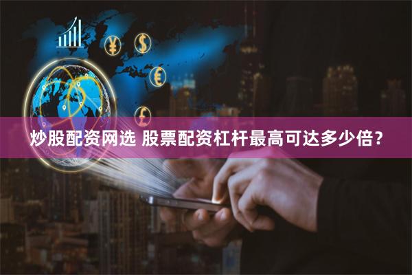 炒股配资网选 股票配资杠杆最高可达多少倍？