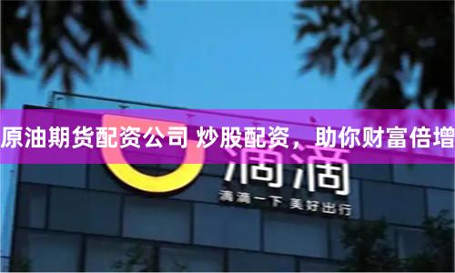 原油期货配资公司 炒股配资，助你财富倍增