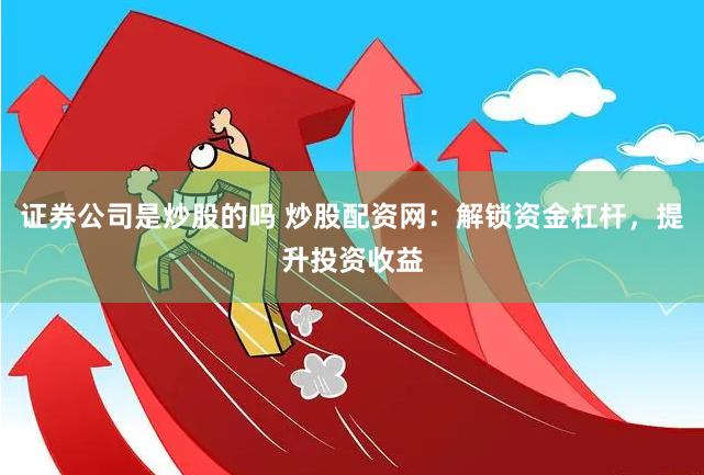 证券公司是炒股的吗 炒股配资网：解锁资金杠杆，提升投资收益