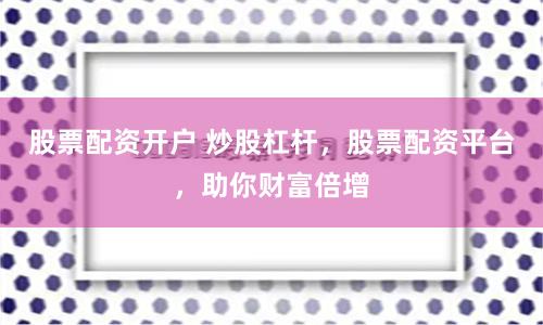 股票配资开户 炒股杠杆，股票配资平台，助你财富倍增