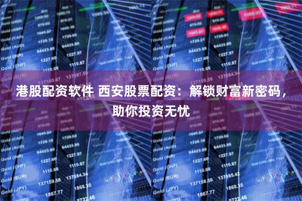 港股配资软件 西安股票配资：解锁财富新密码，助你投资无忧
