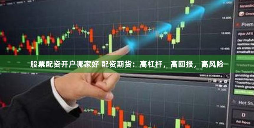 股票配资开户哪家好 配资期货：高杠杆，高回报，高风险