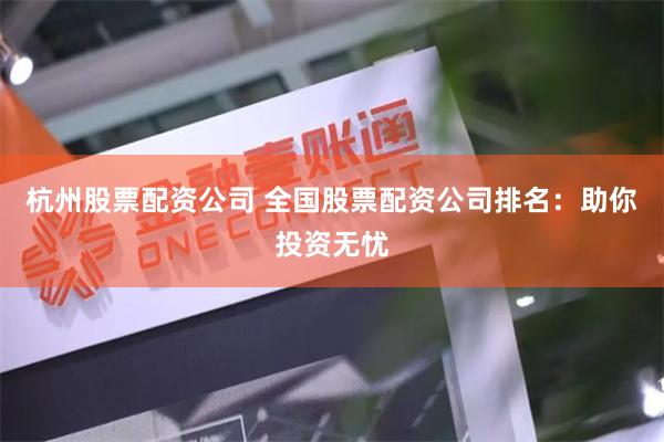 杭州股票配资公司 全国股票配资公司排名：助你投资无忧
