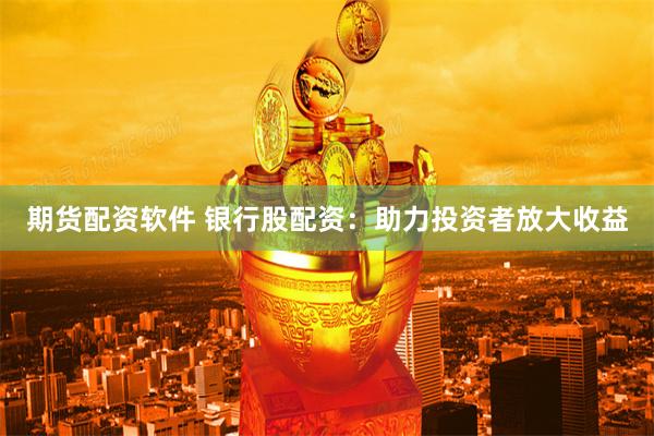 期货配资软件 银行股配资：助力投资者放大收益