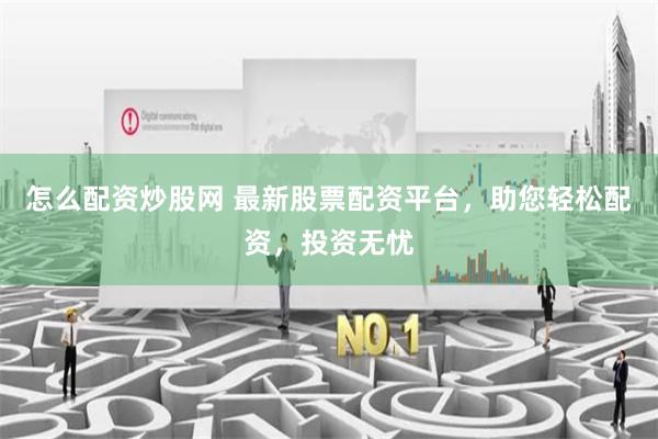 怎么配资炒股网 最新股票配资平台，助您轻松配资，投资无忧