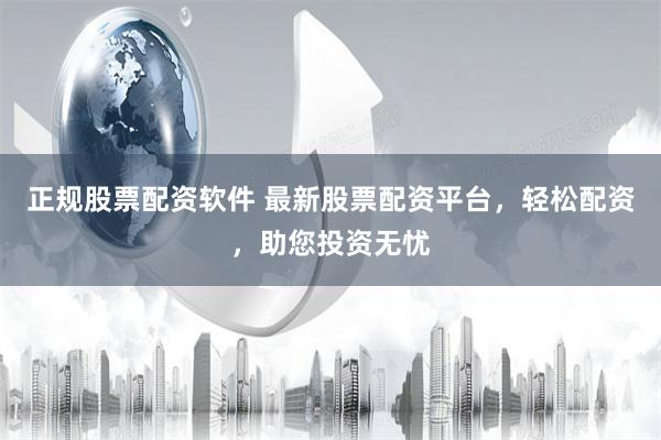 正规股票配资软件 最新股票配资平台，轻松配资，助您投资无忧