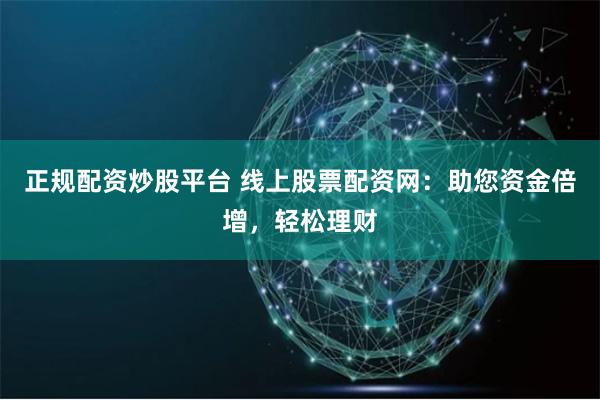 正规配资炒股平台 线上股票配资网：助您资金倍增，轻松理财