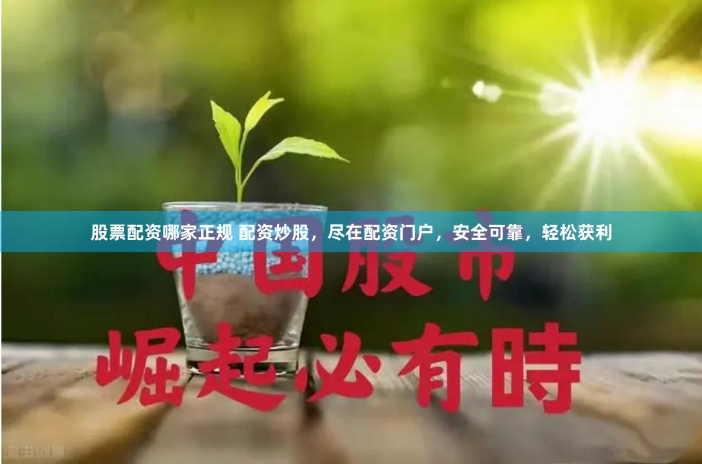 股票配资哪家正规 配资炒股，尽在配资门户，安全可靠，轻松获利