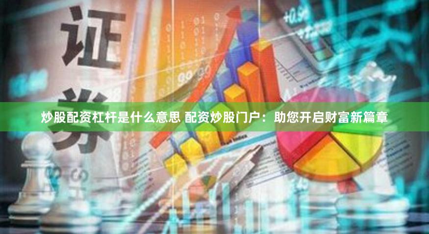 炒股配资杠杆是什么意思 配资炒股门户：助您开启财富新篇章