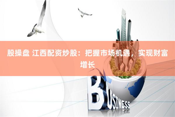 股操盘 江西配资炒股：把握市场机遇，实现财富增长