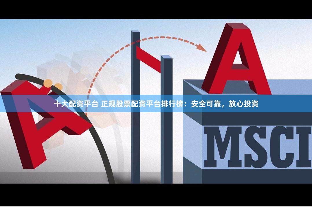 十大配资平台 正规股票配资平台排行榜：安全可靠，放心投资