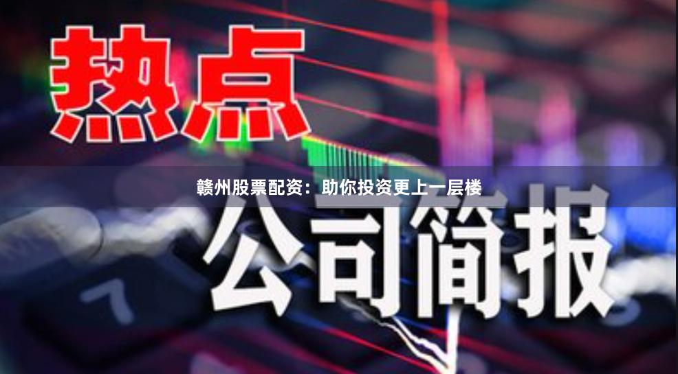 赣州股票配资：助你投资更上一层楼