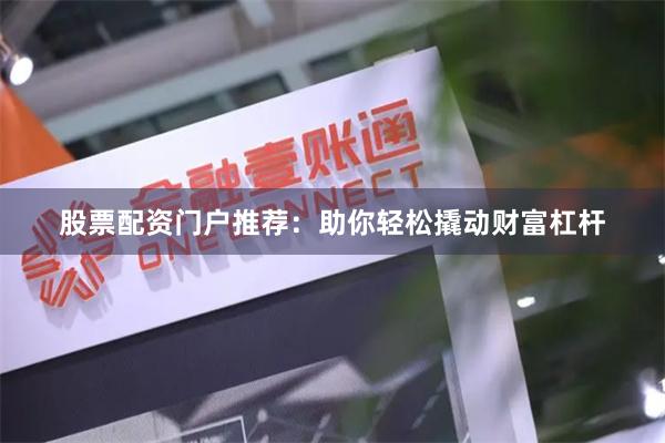 股票配资门户推荐：助你轻松撬动财富杠杆