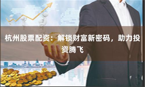 杭州股票配资：解锁财富新密码，助力投资腾飞