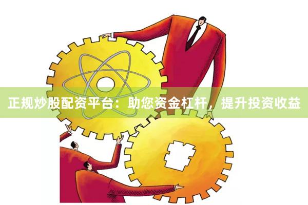 正规炒股配资平台：助您资金杠杆，提升投资收益