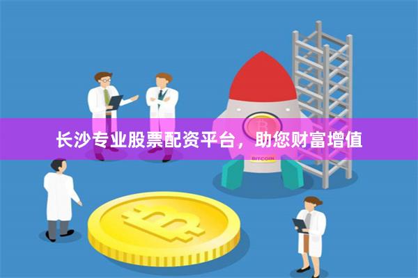 长沙专业股票配资平台，助您财富增值