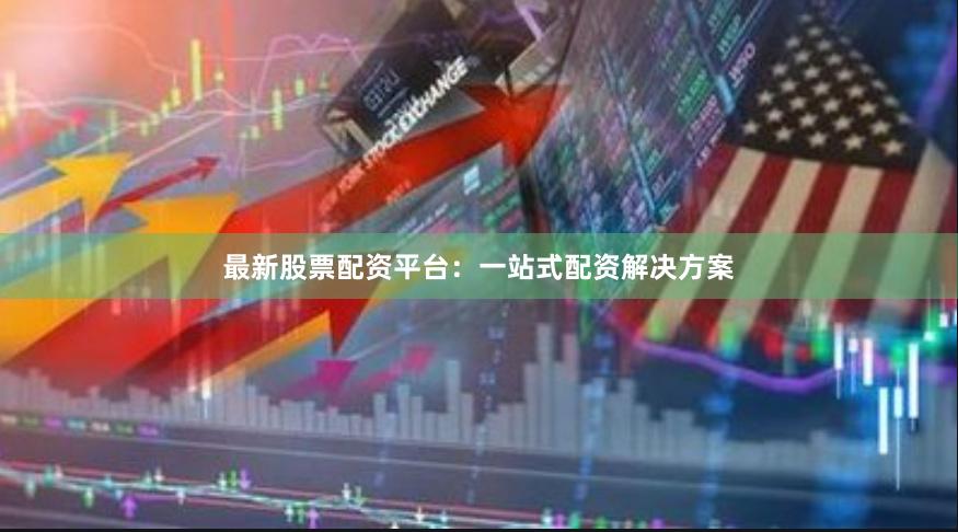 最新股票配资平台：一站式配资解决方案