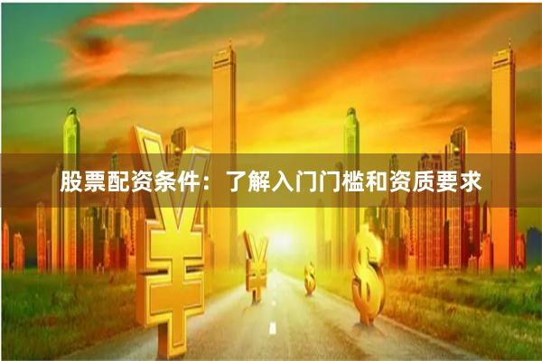 股票配资条件：了解入门门槛和资质要求