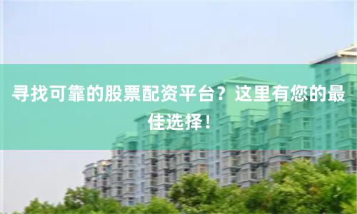 寻找可靠的股票配资平台？这里有您的最佳选择！