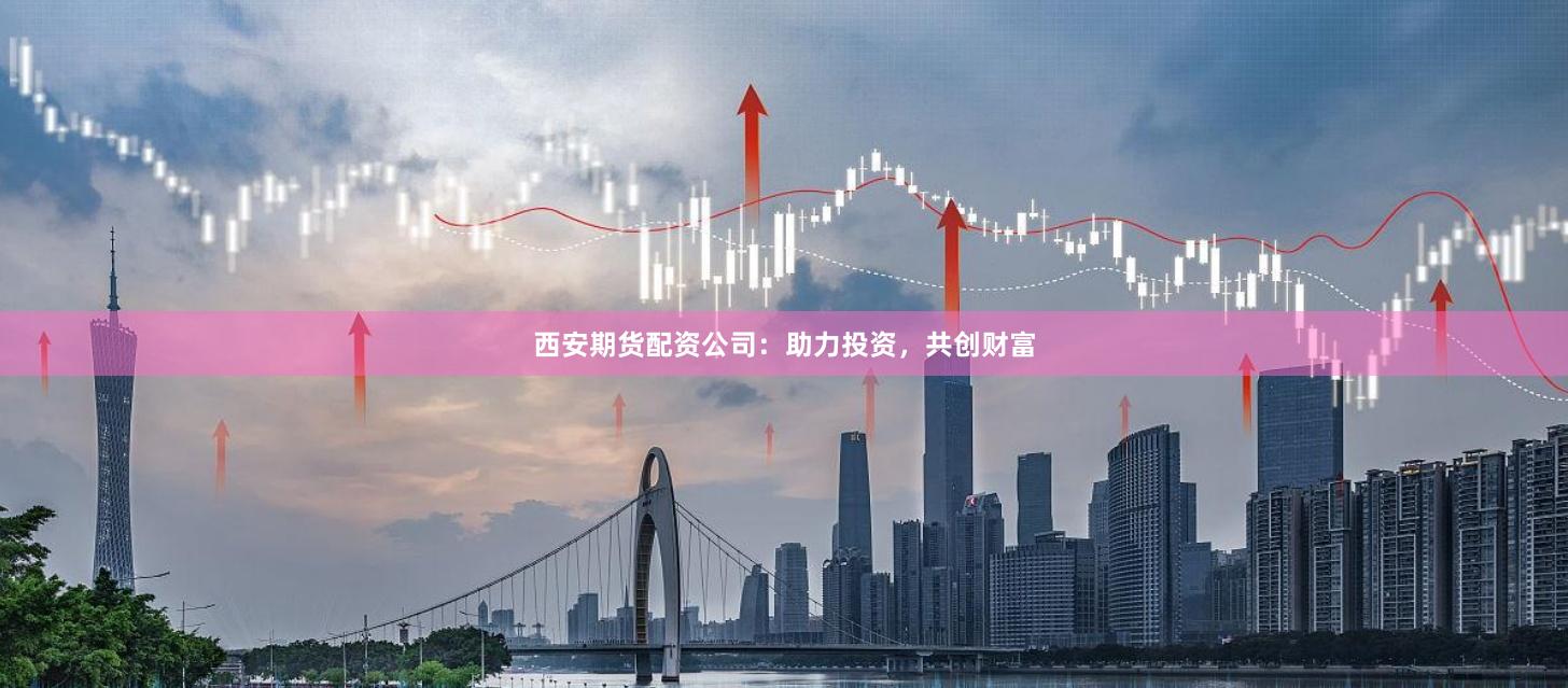 西安期货配资公司：助力投资，共创财富
