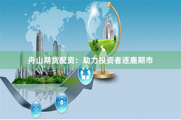 舟山期货配资：助力投资者逐鹿期市