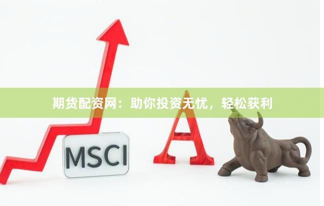 期货配资网：助你投资无忧，轻松获利