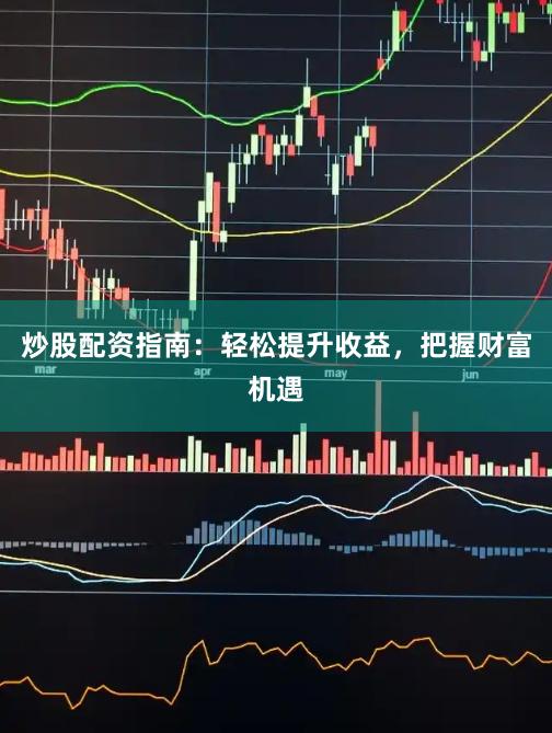 炒股配资指南：轻松提升收益，把握财富机遇
