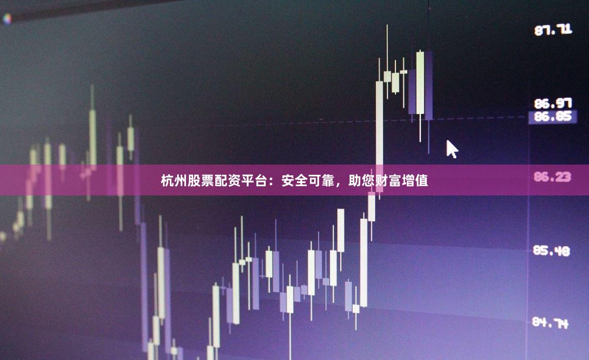 杭州股票配资平台：安全可靠，助您财富增值