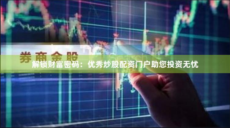 解锁财富密码：优秀炒股配资门户助您投资无忧