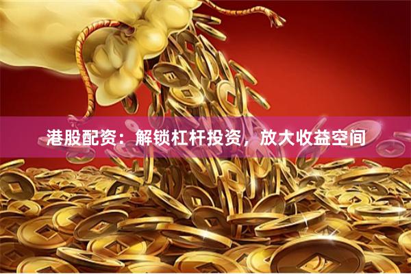 港股配资：解锁杠杆投资，放大收益空间