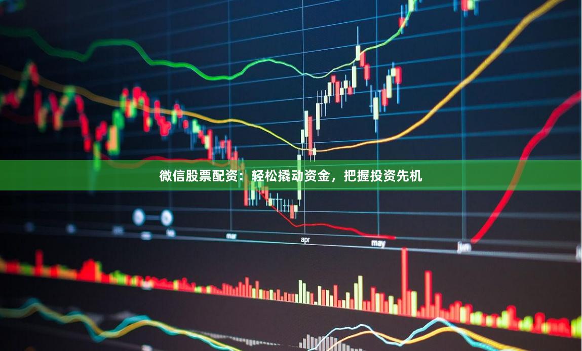 微信股票配资：轻松撬动资金，把握投资先机