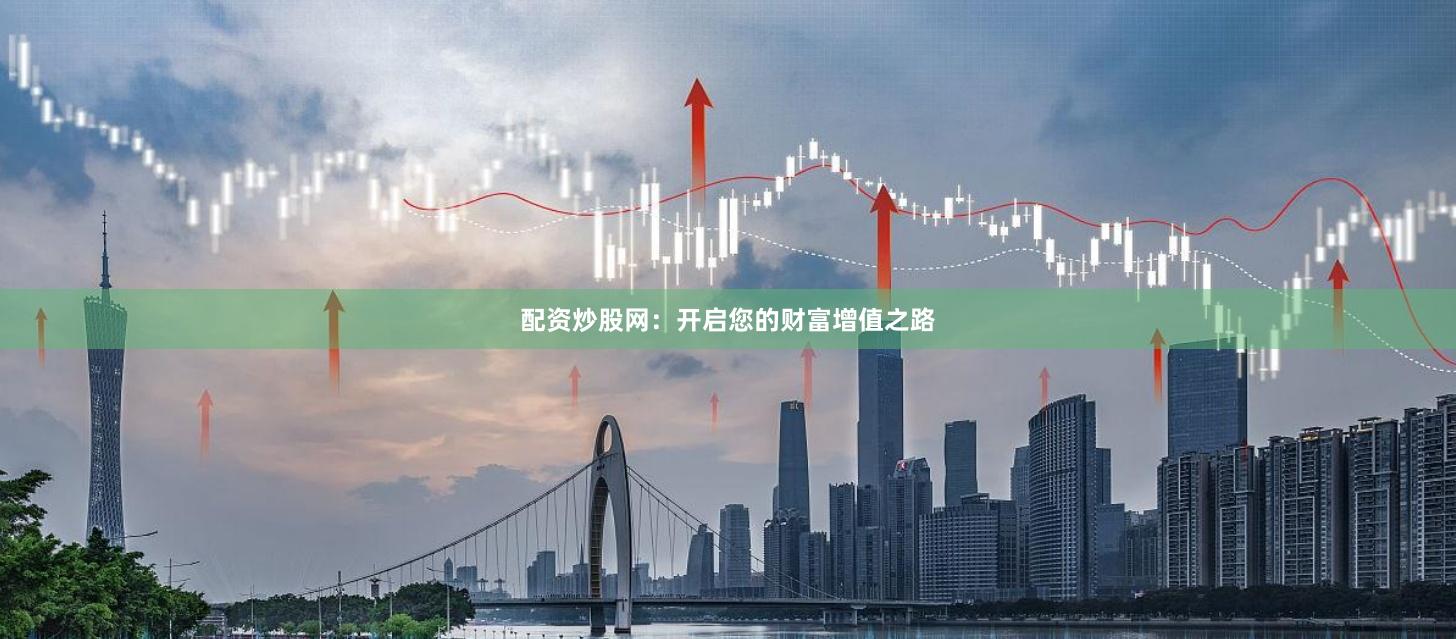 配资炒股网：开启您的财富增值之路