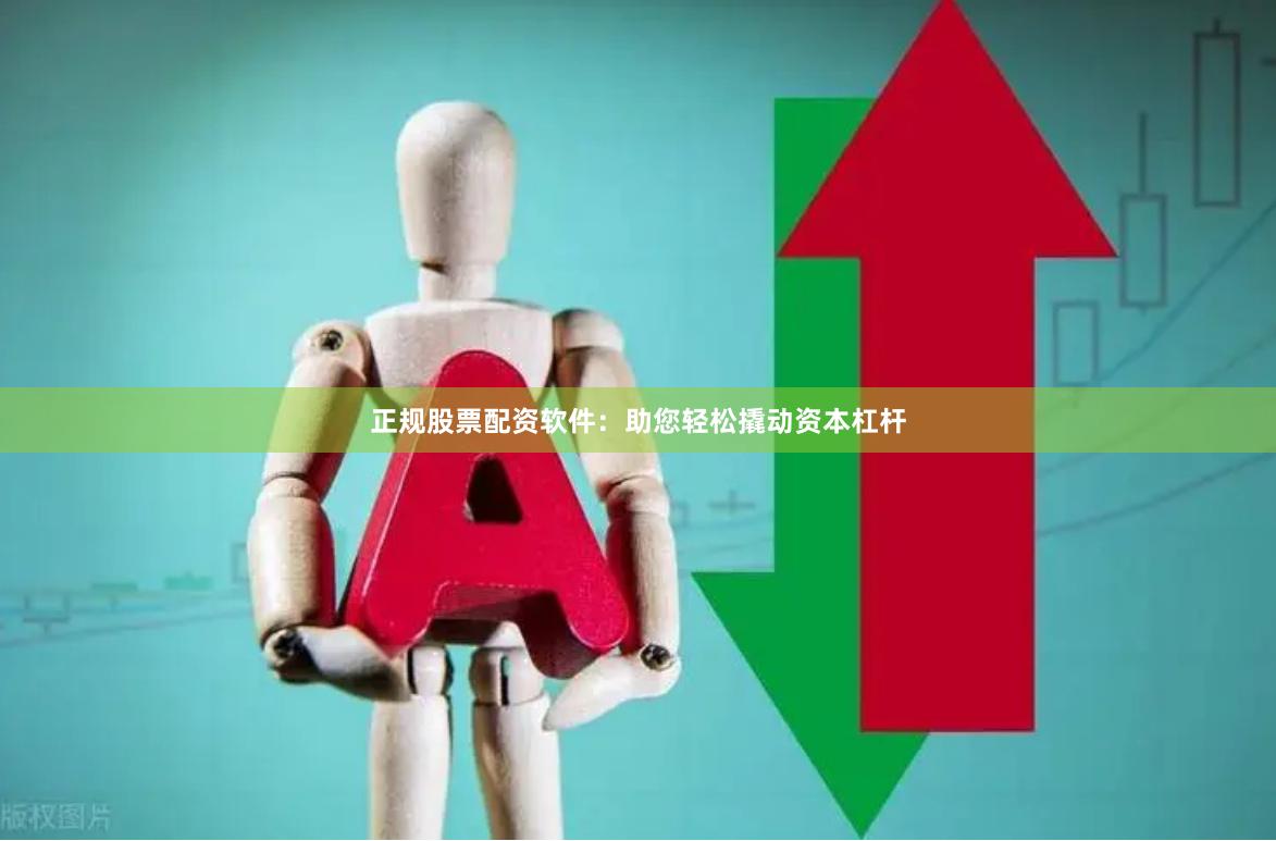 正规股票配资软件：助您轻松撬动资本杠杆