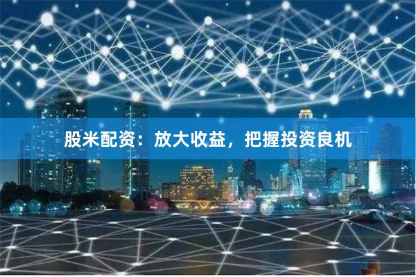 股米配资：放大收益，把握投资良机