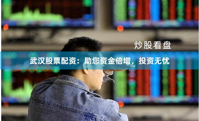 武汉股票配资：助您资金倍增，投资无忧