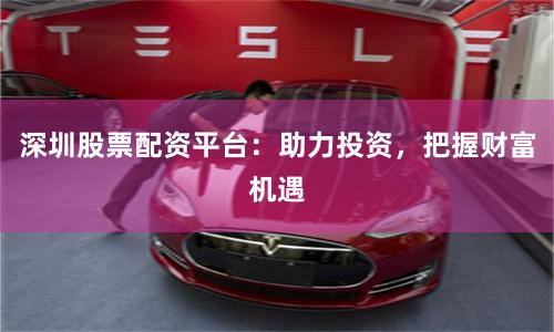 深圳股票配资平台:助力投资,把握财富机遇