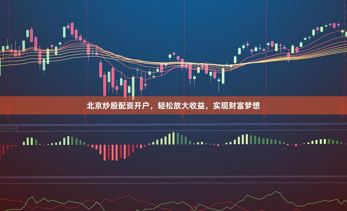 北京炒股配资开户,轻松放大收益,实现财富梦想